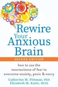 Title: Rewire Your Anxious Brain: How to Use the Neuroscience of Fear to Overcome Anxiety, Panic, and Worry, Author: Catherine M. Pittman PhD