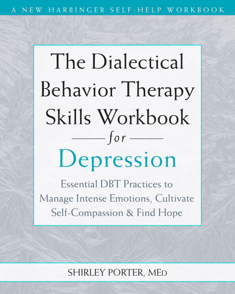 The Dialectical Behavior Therapy Skills Workbook for Depression: Essential DBT Practices to Manage Intense Emotions, Cultivate Self-Compassion, and Find Hope