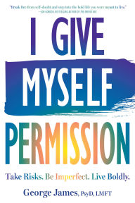 Title: I Give Myself Permission: Take Risks. Be Imperfect. Live Boldly., Author: George James PsyD
