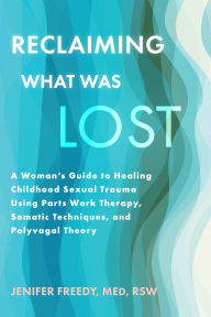Title: Reclaiming What Was Lost: A Woman's Guide to Healing Childhood Sexual Trauma Using Parts Work Therapy, Somatic Techniques, and Polyvagal Theory, Author: Jenifer Freedy MEd