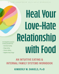 Title: Heal Your Love-Hate Relationship with Food: An Intuitive Eating and Internal Family Systems Workbook, Author: Kimberly M. Daniels PsyD