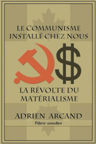 Title: Le communisme installï¿½ chez nous: La rï¿½volte du matï¿½rialisme, Author: Adrien Arcand