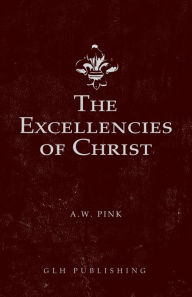 Title: The Excellencies of Christ, Author: Arthur W Pink