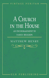 Title: A Church in the House: An Encouragement to Family Religion, Author: Matthew Henry