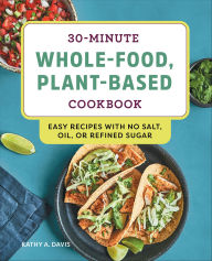 Title: 30-Minute Whole-Food, Plant-Based Cookbook: Easy Recipes with No Salt, Oil, or Refined Sugar, Author: Kathy A. Davis