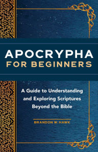 Title: Apocrypha for Beginners: A Guide to Understanding and Exploring Scriptures Beyond the Bible, Author: Brandon W. Hawk