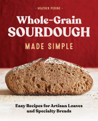 Title: Whole-Grain Sourdough Made Simple: Easy Recipes for Artisan Loaves and Specialty Breads, Author: Heather Perine