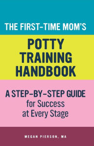 Title: The First-Time Mom's Potty-Training Handbook: A Step-By-Step Guide for Success at Every Stage, Author: Megan Pierson M.A.