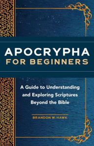 Title: Apocrypha for Beginners: A Guide to Understanding and Exploring Scriptures Beyond the Bible, Author: Brandon W. Hawk