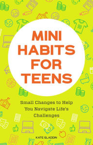 Title: Mini Habits for Teens: Small Changes to Help You Navigate Life's Challenges, Author: Kate Gladdin