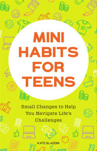 Title: Mini Habits for Teens: Small Changes to Help You Navigate Life's Challenges, Author: Kate Gladdin