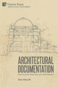 Title: Architectural Documentation: Built Environment, Modernization, and Turkish Nationalism, Author: Serra Akboy-İlk