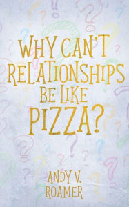 Title: Why Can't Relationships Be Like Pizza?, Author: Andy V. Roamer