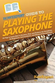 Title: HowExpert Guide to Playing the Saxophone: 101 Tips to Learn How to Practice, Play, and Perform the Saxophone for Beginners, Intermediates, and Advanced Saxophonists, Author: HowExpert