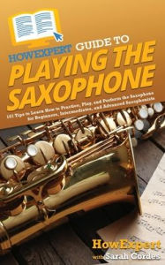 Title: HowExpert Guide to Playing the Saxophone: 101 Tips to Learn How to Practice, Play, and Perform the Saxophone for Beginners, Intermediates, and Advanced Saxophonists, Author: HowExpert
