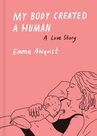Title: My Body Created a Human: A Love Story, Author: Emma Ahlqvist
