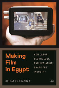 Title: Making Film in Egypt: How Labor, Technology, and Mediation Shape the Industry, Author: Chihab El Khachab