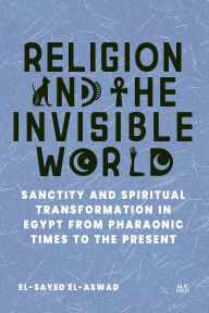 Title: Religion and the Invisible World: Sanctity and Spiritual Transformation in Egypt from Pharaonic Times to the Present, Author: el-Sayed el-Aswad