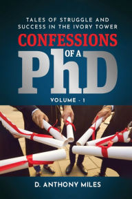 Title: Confessions of a PhD: Tales of Struggle and Success in the Ivory Tower Volume 1, Author: D Anthony Miles