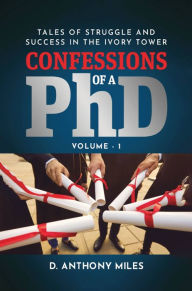 Title: Confessions of a PhD: Tales of Struggle and Success in the Ivory Tower, Author: D. Anthony Miles