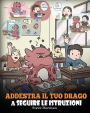 Addestra il tuo drago a seguire le istruzioni: (Teach Your Dragon To Follow Instructions) Una simpatica storia per bambini, per insegnare loro l'importanza di ascoltare e seguire le istruzioni.