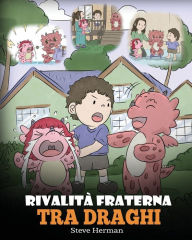 Title: Rivalità fraterna tra draghi: (Dragon Sibling Rivalry) Una simpatica storia per bambini, per educarli ai rapporti tra fratelli e sorelle, e insegnare loro ad andare d'accordo., Author: Steve Herman