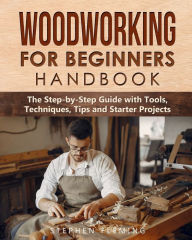 Title: Woodworking for Beginners Handbook: The Step-by-Step Guide with Tools, Techniques, Tips and Starter Projects, Author: Stephen Fleming