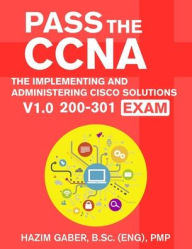Title: PASS the CCNA: The Implementing and Administering Cisco Solutions (CCNA) v1.0 200-301 Exam, Author: Hazim Gaber