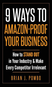 Title: 9 Ways to Amazon-Proof Your Business: How to STAND OUT in Your Industry & Make Every Competitor Irrelevant, Author: Brian J Pombo