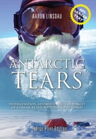 Title: Antarctic Tears (LARGE PRINT): Determination, Adversity, and the Pursuit of a Dream at the Bottom of the World, Author: Aaron Linsdau