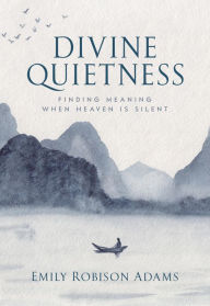 Title: Divine Quietness: Finding Meaning When Heaven Is Silent, Author: Emily Robison Adams