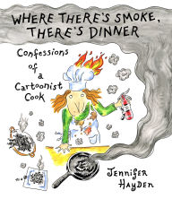 Title: Where There's Smoke, There's Dinner: Confessions of a Cartoonist Cook, Author: Jennifer Hayden