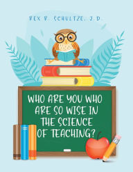 Title: Who Are You Who Are So Wise in the Science of Teaching?, Author: Rex R. Schultze J.D.