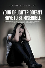 Title: Your Daughter Doesn't Have to Be Miserable: An Approach to Supporting Your Teenage Daughter Through Depression., Author: Courtney E. Conley EdD