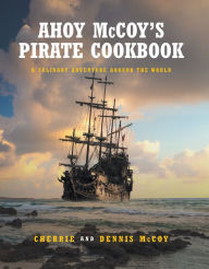 Title: Ahoy McCoy's Pirate Cookbook: A Culinary Adventure Around The World, Author: Cherrie and Dennis McCoy