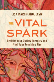 Title: The Vital Spark: Reclaim Your Outlaw Energies and Find Your Feminine Fire, Author: Lisa Marchiano LCSW