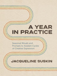 Title: A Year in Practice: Seasonal Rituals and Prompts to Awaken Cycles of Creative Expression, Author: Jacqueline Suskin