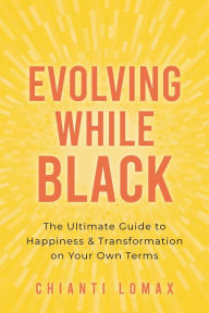 Title: Evolving While Black: The Ultimate Guide to Happiness and Transformation on Your Own Terms, Author: Chianti Lomax