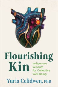 Title: Flourishing Kin: Indigenous Wisdom for Collective Well-Being, Author: Yuria Celidwen Ph.D