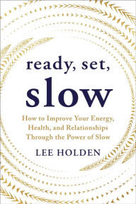 Title: Ready, Set, Slow: How to Improve Your Energy, Health, and Relationships Through the Power of Slow, Author: Lee Holden