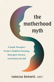 Title: The Motherhood Myth: A Depth Therapist's Guide to Redefine Parenting, Reimagine Intimacy, and Reclaim the Self, Author: Vanessa Bennett