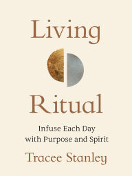 Title: Living Ritual: Infuse Each Day with Purpose and Spirit, Author: Tracee Stanley