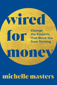 Title: Wired for Money: Change the Patterns That Block You from Thriving, Author: Michelle Masters