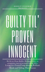 Title: Guilty Til' Proven Innocent: Living in a prison camp and meeting Brilliant Minds, Author: Roger W Upchurch
