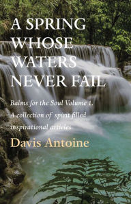 Title: A Spring whose waters never fail: Balms for the Soul Volume 1. A collection of spirit filled inspirational articles, Author: Davis Antoine