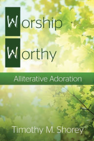 Title: Worship Worthy: Alliterative Adoration, Author: Timothy M Shorey