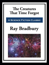 Title: The Creatures That Time Forgot, Author: Ray Bradbury