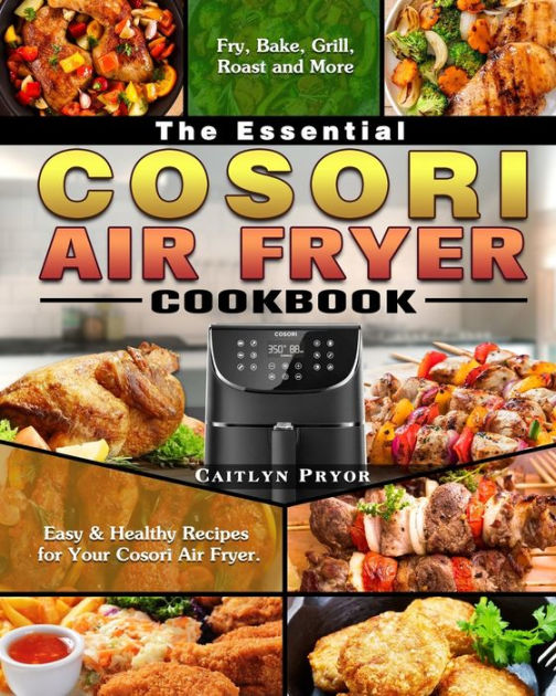 The Essential Cosori Air Fryer Cookbook: Easy & Healthy Recipes for Your Cosori Air Fryer. ( Fry, Bake, Grill, Roast and More ) [Book]