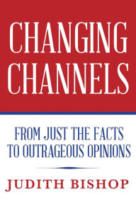 Title: Changing Channels: From Just The Facts To Outrageous Opinions, Author: Judith Bishop
