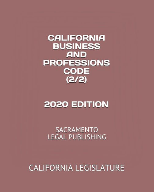 CALIFORNIA BUSINESS AND PROFESSIONS CODE (2/2) 2020 EDITION: SACRAMENTO ...